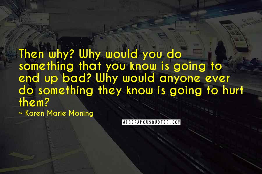Karen Marie Moning Quotes: Then why? Why would you do something that you know is going to end up bad? Why would anyone ever do something they know is going to hurt them?