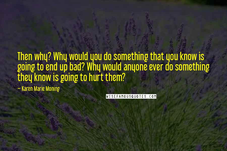 Karen Marie Moning Quotes: Then why? Why would you do something that you know is going to end up bad? Why would anyone ever do something they know is going to hurt them?