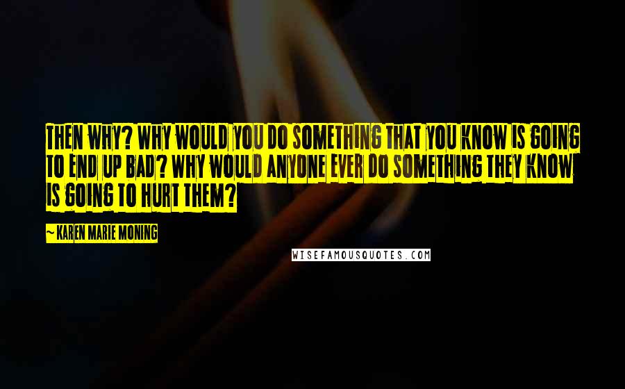 Karen Marie Moning Quotes: Then why? Why would you do something that you know is going to end up bad? Why would anyone ever do something they know is going to hurt them?