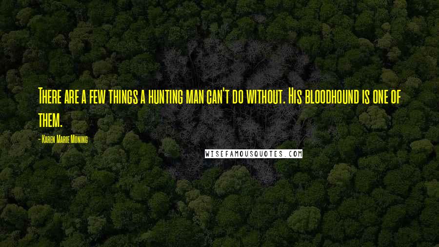 Karen Marie Moning Quotes: There are a few things a hunting man can't do without. His bloodhound is one of them.