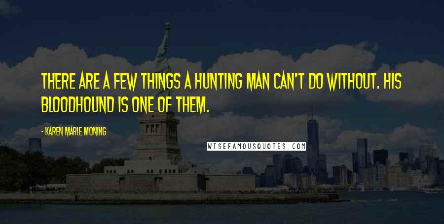 Karen Marie Moning Quotes: There are a few things a hunting man can't do without. His bloodhound is one of them.