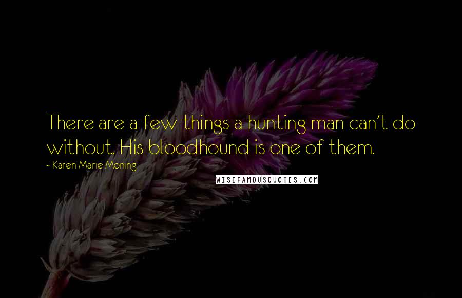 Karen Marie Moning Quotes: There are a few things a hunting man can't do without. His bloodhound is one of them.