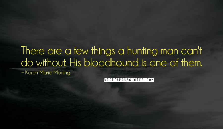 Karen Marie Moning Quotes: There are a few things a hunting man can't do without. His bloodhound is one of them.