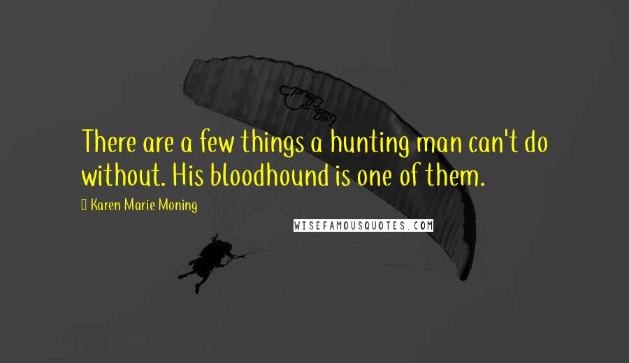 Karen Marie Moning Quotes: There are a few things a hunting man can't do without. His bloodhound is one of them.