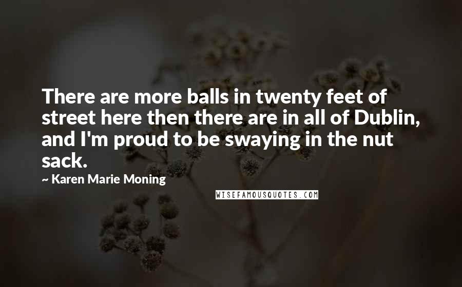 Karen Marie Moning Quotes: There are more balls in twenty feet of street here then there are in all of Dublin, and I'm proud to be swaying in the nut sack.