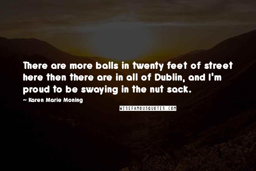 Karen Marie Moning Quotes: There are more balls in twenty feet of street here then there are in all of Dublin, and I'm proud to be swaying in the nut sack.