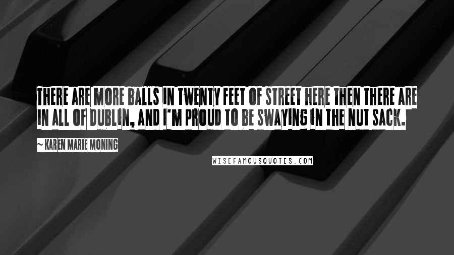 Karen Marie Moning Quotes: There are more balls in twenty feet of street here then there are in all of Dublin, and I'm proud to be swaying in the nut sack.