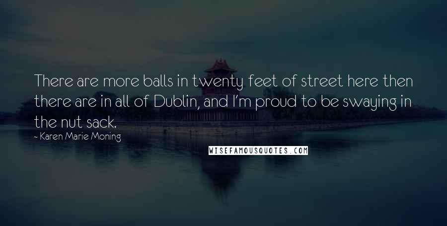 Karen Marie Moning Quotes: There are more balls in twenty feet of street here then there are in all of Dublin, and I'm proud to be swaying in the nut sack.