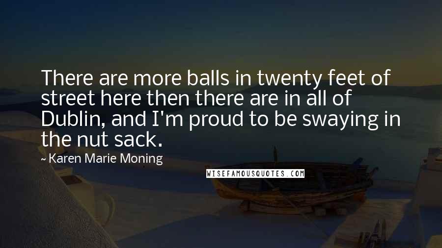 Karen Marie Moning Quotes: There are more balls in twenty feet of street here then there are in all of Dublin, and I'm proud to be swaying in the nut sack.