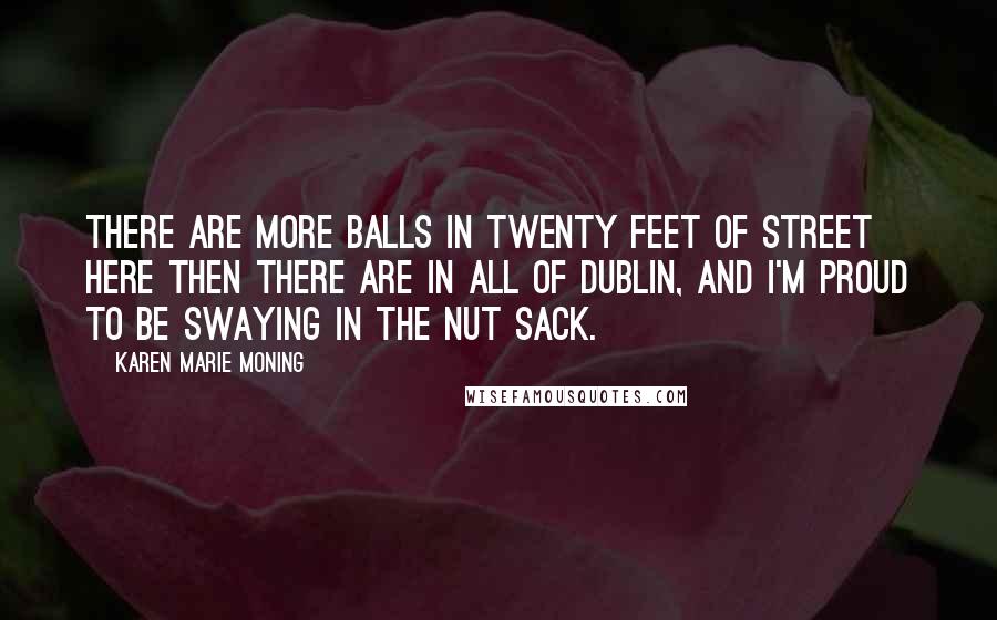 Karen Marie Moning Quotes: There are more balls in twenty feet of street here then there are in all of Dublin, and I'm proud to be swaying in the nut sack.