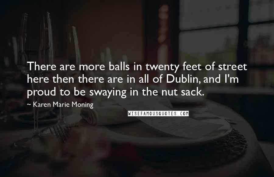 Karen Marie Moning Quotes: There are more balls in twenty feet of street here then there are in all of Dublin, and I'm proud to be swaying in the nut sack.
