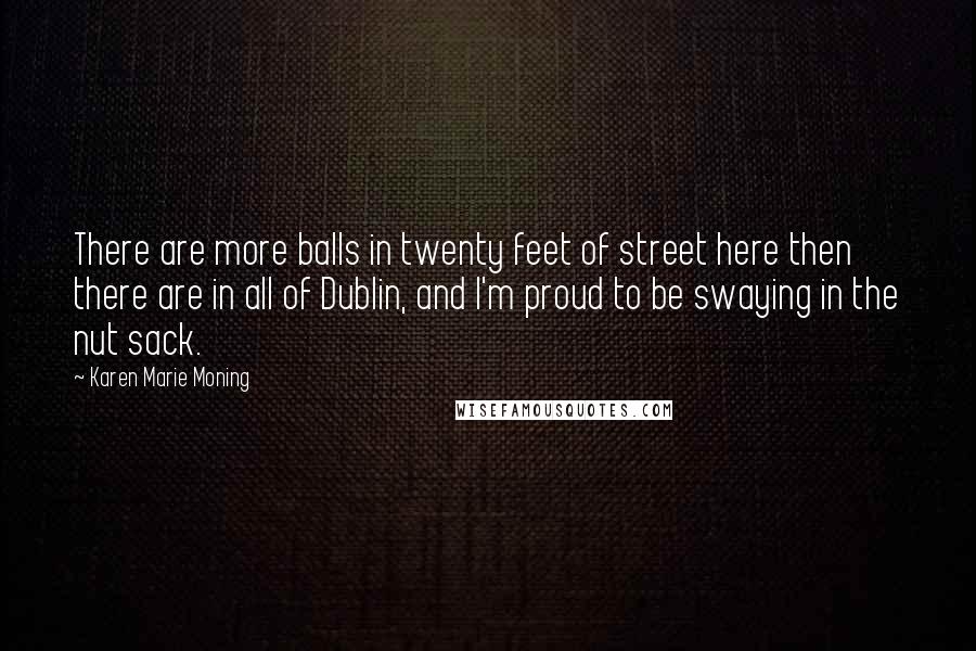 Karen Marie Moning Quotes: There are more balls in twenty feet of street here then there are in all of Dublin, and I'm proud to be swaying in the nut sack.