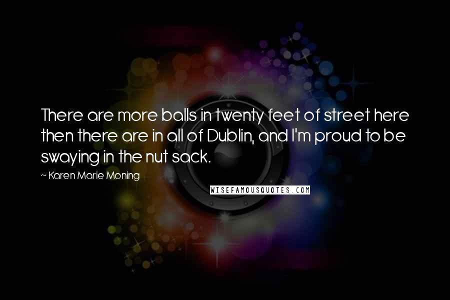 Karen Marie Moning Quotes: There are more balls in twenty feet of street here then there are in all of Dublin, and I'm proud to be swaying in the nut sack.