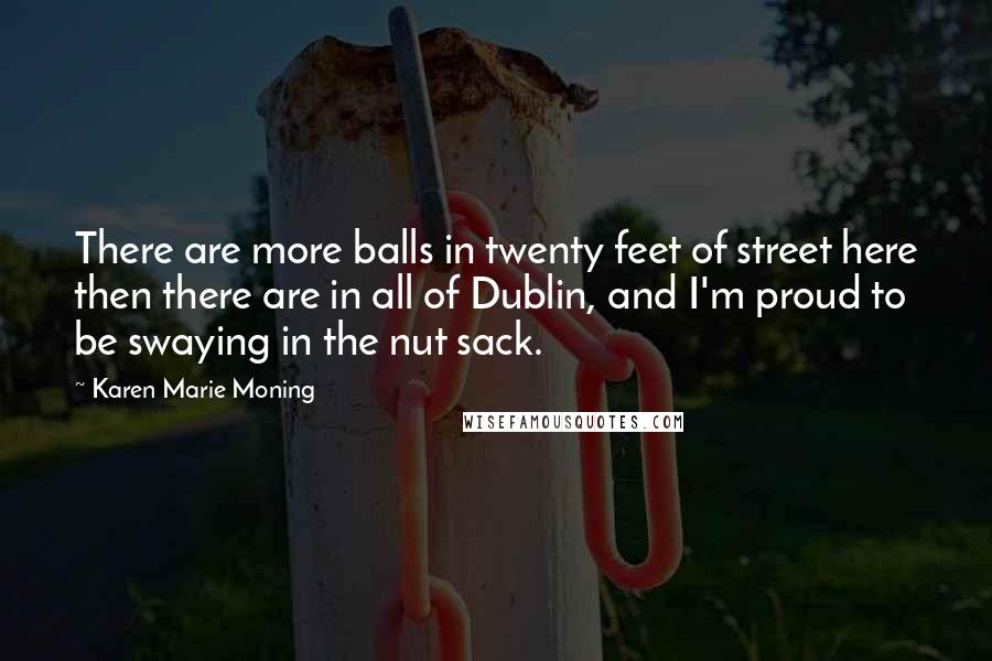 Karen Marie Moning Quotes: There are more balls in twenty feet of street here then there are in all of Dublin, and I'm proud to be swaying in the nut sack.