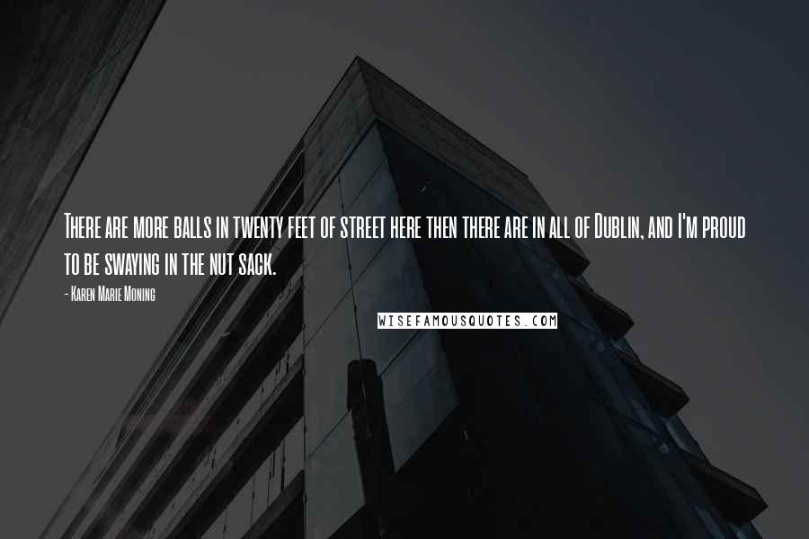 Karen Marie Moning Quotes: There are more balls in twenty feet of street here then there are in all of Dublin, and I'm proud to be swaying in the nut sack.