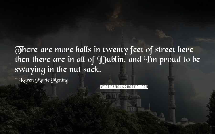 Karen Marie Moning Quotes: There are more balls in twenty feet of street here then there are in all of Dublin, and I'm proud to be swaying in the nut sack.