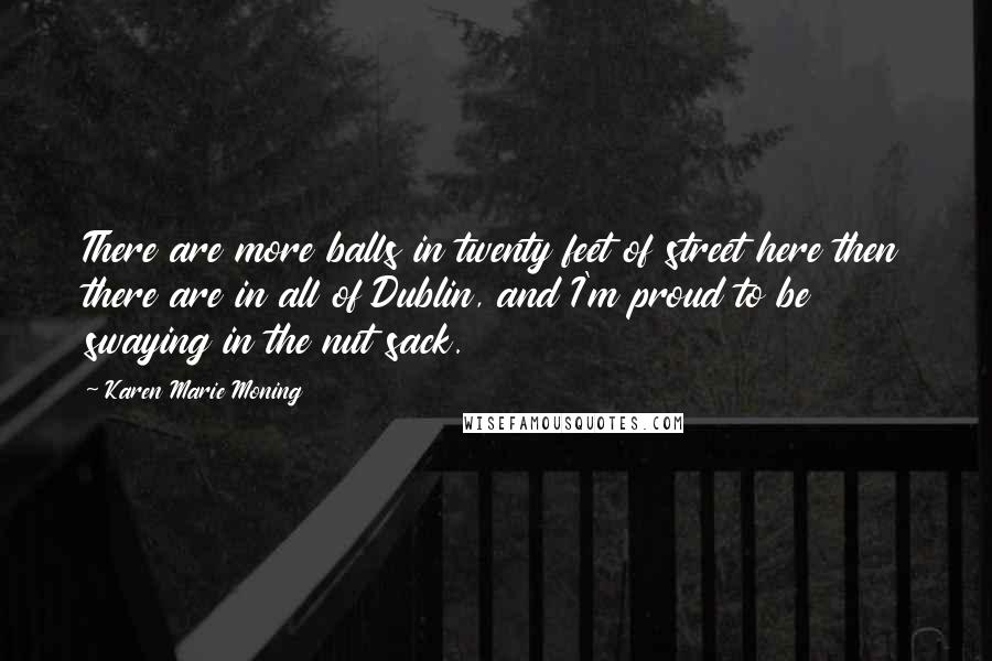 Karen Marie Moning Quotes: There are more balls in twenty feet of street here then there are in all of Dublin, and I'm proud to be swaying in the nut sack.