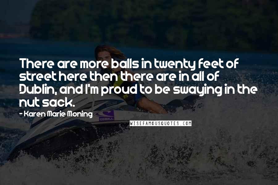 Karen Marie Moning Quotes: There are more balls in twenty feet of street here then there are in all of Dublin, and I'm proud to be swaying in the nut sack.