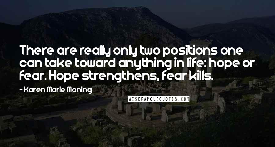 Karen Marie Moning Quotes: There are really only two positions one can take toward anything in life: hope or fear. Hope strengthens, fear kills.