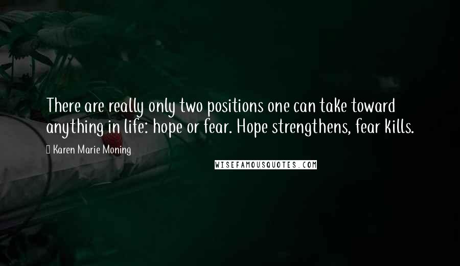 Karen Marie Moning Quotes: There are really only two positions one can take toward anything in life: hope or fear. Hope strengthens, fear kills.