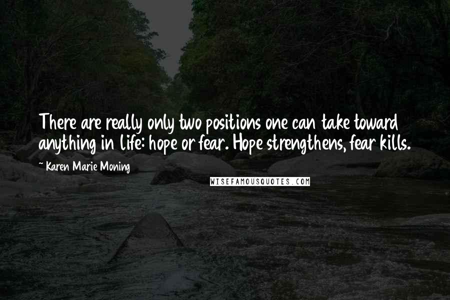 Karen Marie Moning Quotes: There are really only two positions one can take toward anything in life: hope or fear. Hope strengthens, fear kills.