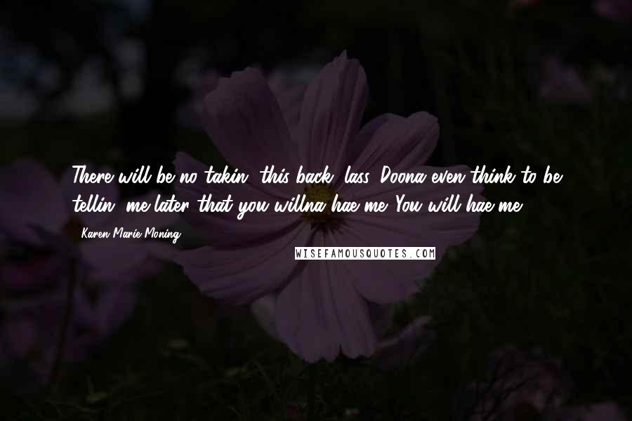 Karen Marie Moning Quotes: There will be no takin' this back, lass. Doona even think to be tellin' me later that you willna hae me. You will hae me.