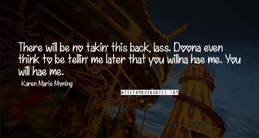 Karen Marie Moning Quotes: There will be no takin' this back, lass. Doona even think to be tellin' me later that you willna hae me. You will hae me.