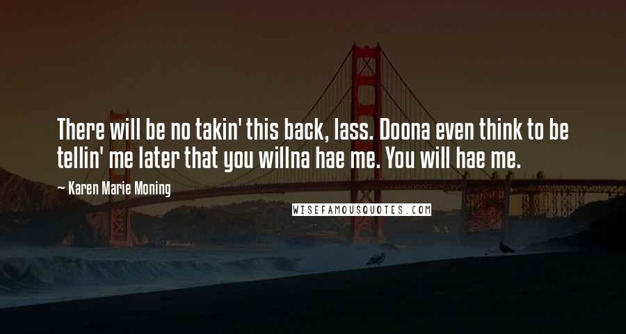 Karen Marie Moning Quotes: There will be no takin' this back, lass. Doona even think to be tellin' me later that you willna hae me. You will hae me.