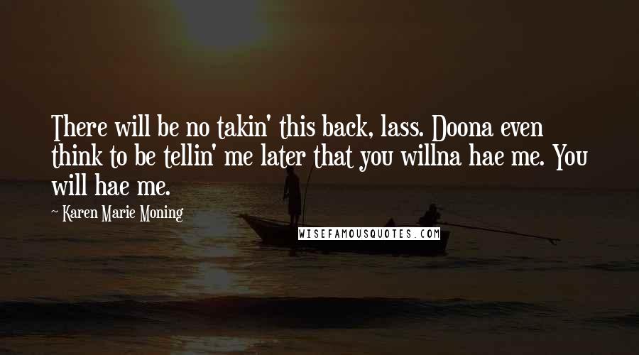 Karen Marie Moning Quotes: There will be no takin' this back, lass. Doona even think to be tellin' me later that you willna hae me. You will hae me.