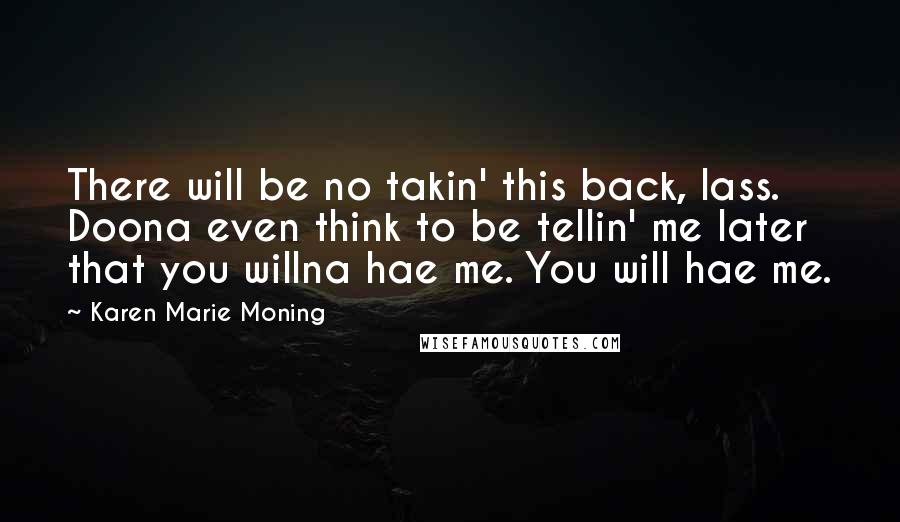 Karen Marie Moning Quotes: There will be no takin' this back, lass. Doona even think to be tellin' me later that you willna hae me. You will hae me.