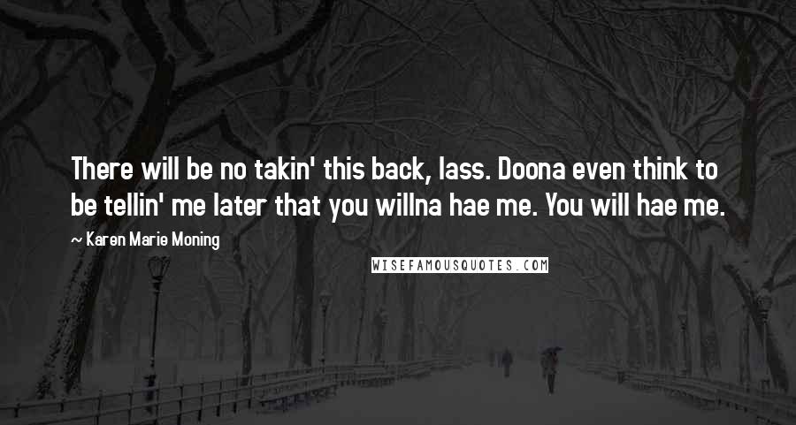 Karen Marie Moning Quotes: There will be no takin' this back, lass. Doona even think to be tellin' me later that you willna hae me. You will hae me.