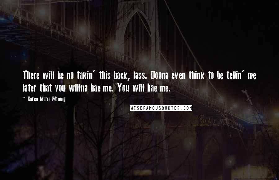 Karen Marie Moning Quotes: There will be no takin' this back, lass. Doona even think to be tellin' me later that you willna hae me. You will hae me.