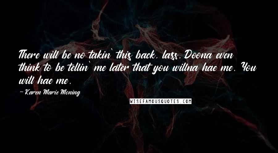 Karen Marie Moning Quotes: There will be no takin' this back, lass. Doona even think to be tellin' me later that you willna hae me. You will hae me.