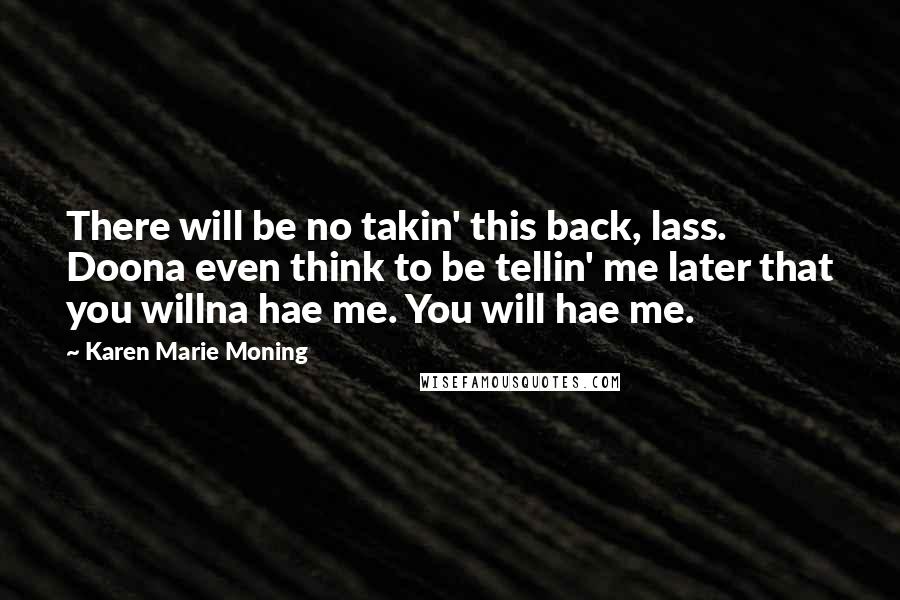 Karen Marie Moning Quotes: There will be no takin' this back, lass. Doona even think to be tellin' me later that you willna hae me. You will hae me.