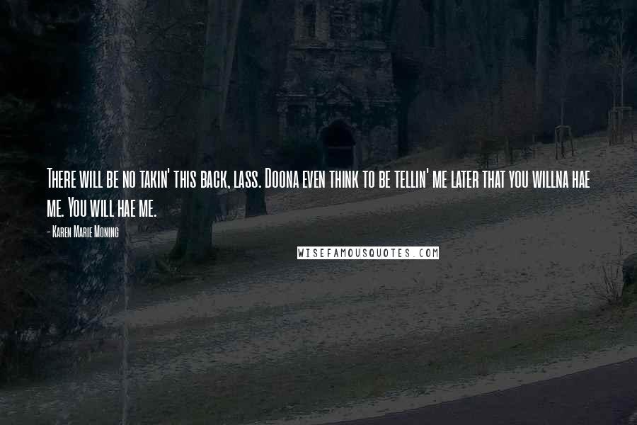 Karen Marie Moning Quotes: There will be no takin' this back, lass. Doona even think to be tellin' me later that you willna hae me. You will hae me.