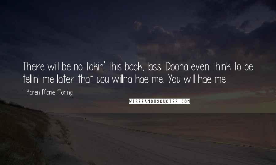 Karen Marie Moning Quotes: There will be no takin' this back, lass. Doona even think to be tellin' me later that you willna hae me. You will hae me.