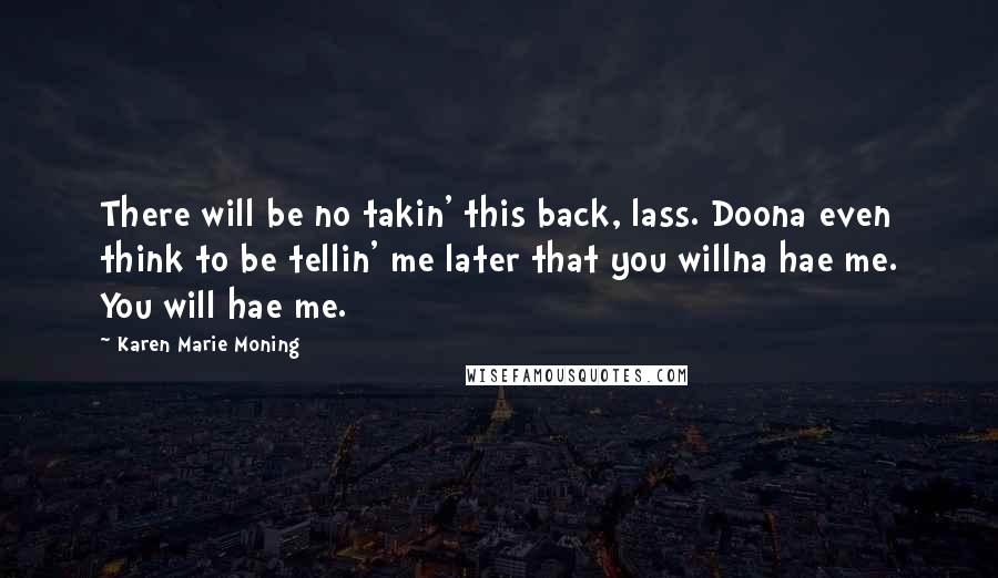 Karen Marie Moning Quotes: There will be no takin' this back, lass. Doona even think to be tellin' me later that you willna hae me. You will hae me.