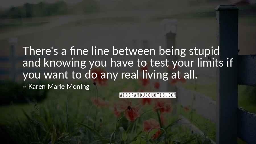 Karen Marie Moning Quotes: There's a fine line between being stupid and knowing you have to test your limits if you want to do any real living at all.