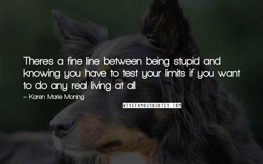Karen Marie Moning Quotes: There's a fine line between being stupid and knowing you have to test your limits if you want to do any real living at all.