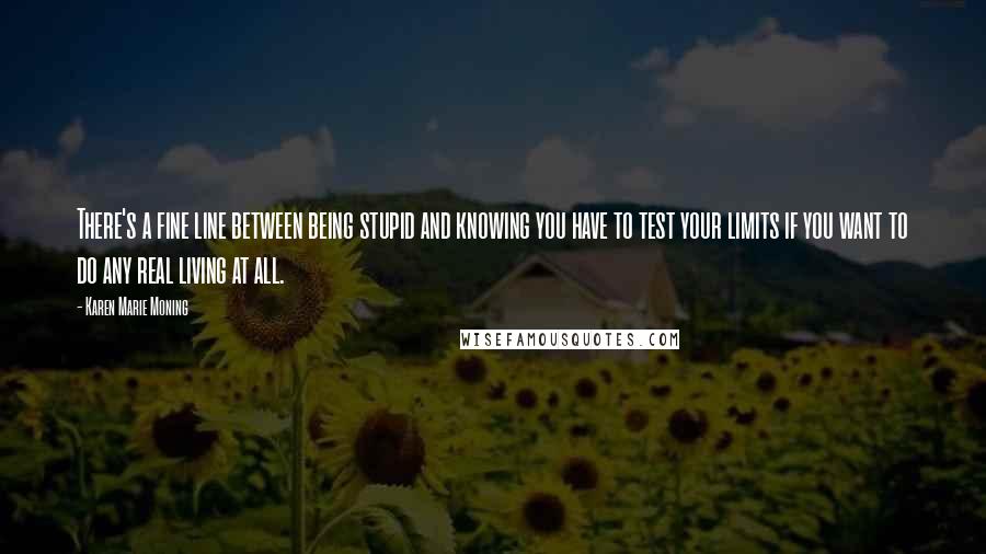 Karen Marie Moning Quotes: There's a fine line between being stupid and knowing you have to test your limits if you want to do any real living at all.