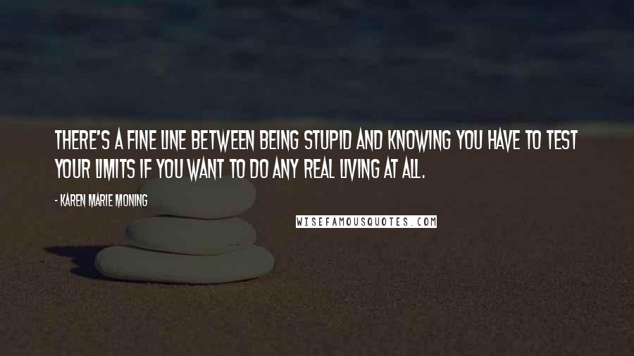 Karen Marie Moning Quotes: There's a fine line between being stupid and knowing you have to test your limits if you want to do any real living at all.