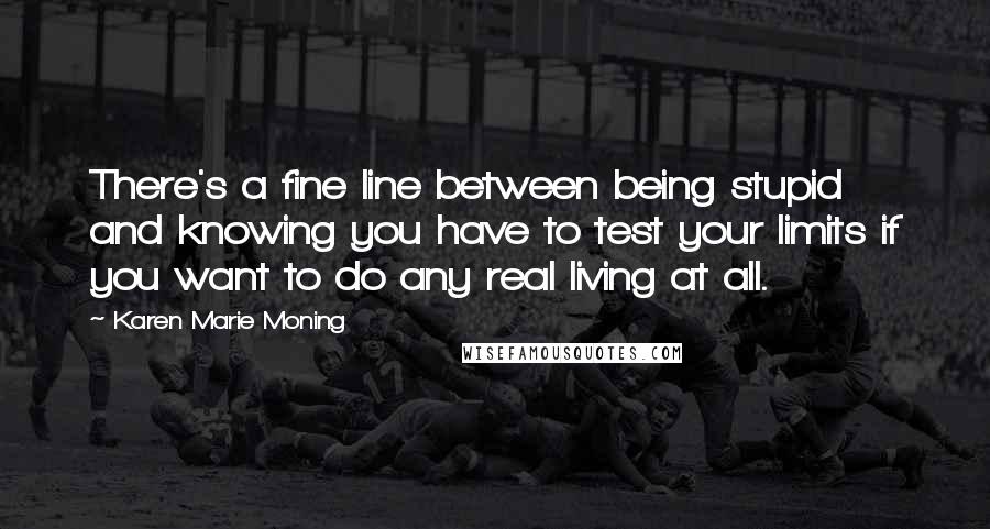 Karen Marie Moning Quotes: There's a fine line between being stupid and knowing you have to test your limits if you want to do any real living at all.