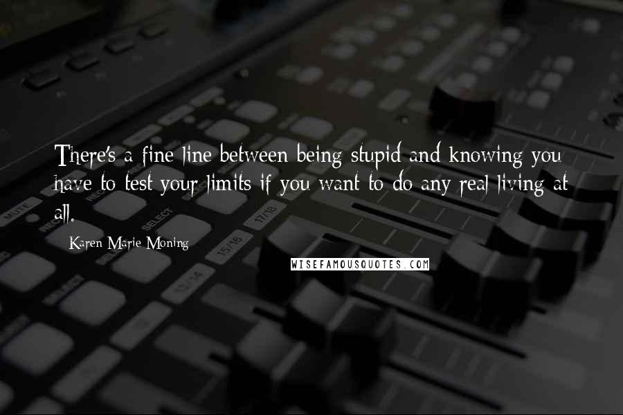 Karen Marie Moning Quotes: There's a fine line between being stupid and knowing you have to test your limits if you want to do any real living at all.