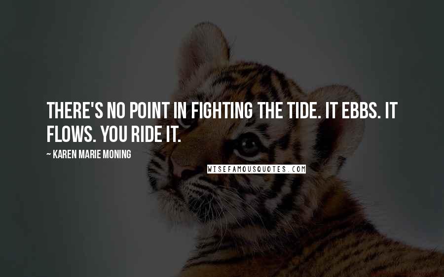 Karen Marie Moning Quotes: There's no point in fighting the tide. It ebbs. It flows. You ride it.