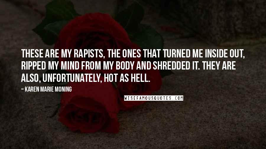 Karen Marie Moning Quotes: These are my rapists, the ones that turned me inside out, ripped my mind from my body and shredded it. They are also, unfortunately, hot as hell.