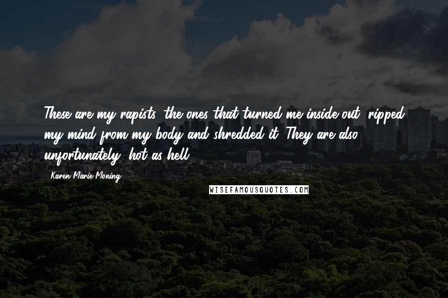 Karen Marie Moning Quotes: These are my rapists, the ones that turned me inside out, ripped my mind from my body and shredded it. They are also, unfortunately, hot as hell.