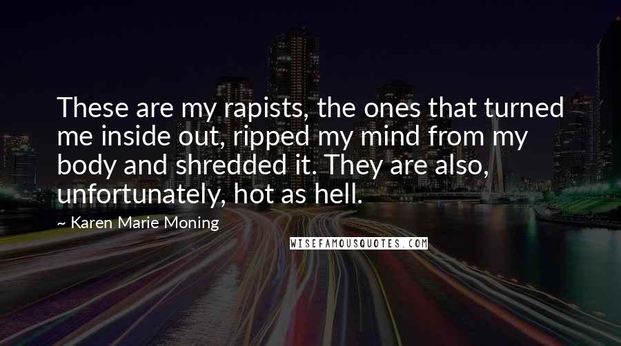Karen Marie Moning Quotes: These are my rapists, the ones that turned me inside out, ripped my mind from my body and shredded it. They are also, unfortunately, hot as hell.