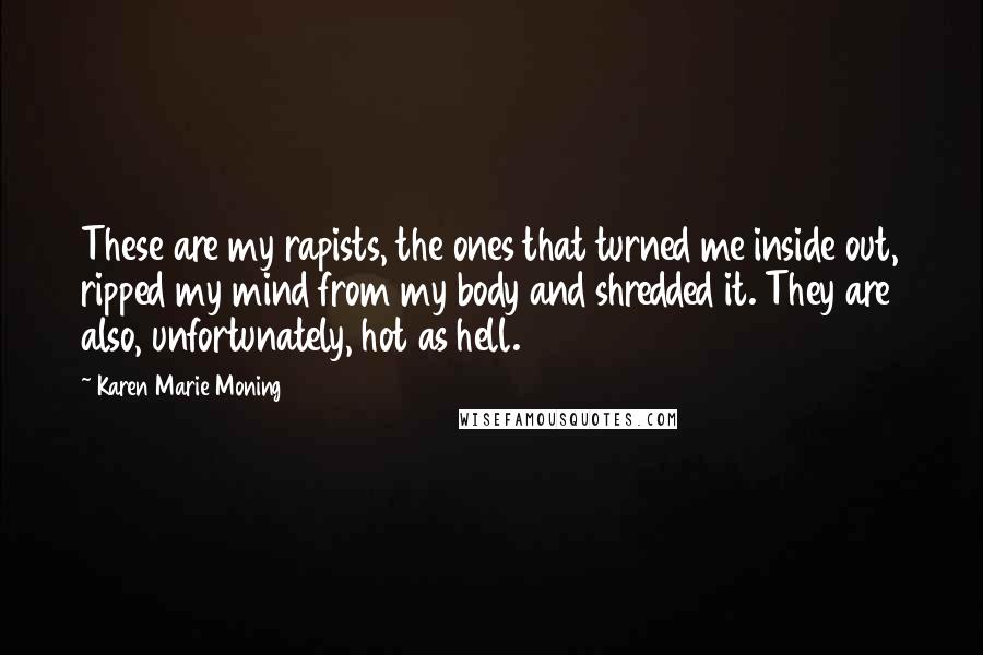 Karen Marie Moning Quotes: These are my rapists, the ones that turned me inside out, ripped my mind from my body and shredded it. They are also, unfortunately, hot as hell.