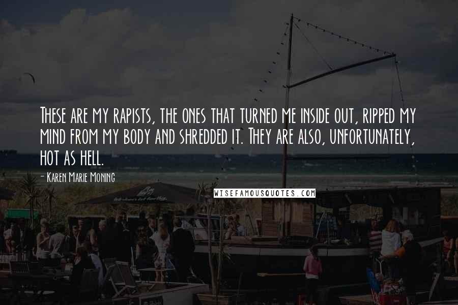 Karen Marie Moning Quotes: These are my rapists, the ones that turned me inside out, ripped my mind from my body and shredded it. They are also, unfortunately, hot as hell.