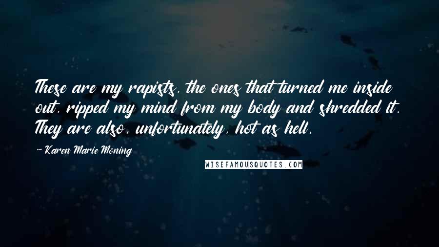 Karen Marie Moning Quotes: These are my rapists, the ones that turned me inside out, ripped my mind from my body and shredded it. They are also, unfortunately, hot as hell.